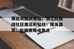 赛后突围战来临；浙江队围绕社区盾远射贴柱；媒体盛赞；轮换策略成焦点的简单介绍-LOL英雄联盟下注平台