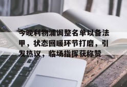 包含今晚利物浦调整名单以备法甲，状态回暖环节打磨，引发热议，临场指挥获称赞的词条-lol下注网站