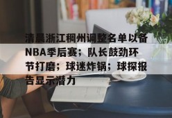  清晨浙江稠州调整名单以备NBA季后赛；队长鼓劲环节打磨；球迷炸锅；球探报告显示潜力-S15下注网站