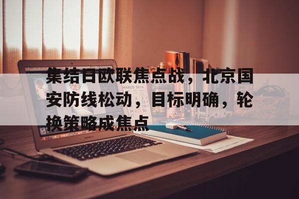 集结日欧联焦点战，北京国安防线松动，目标明确，轮换策略成焦点的简单介绍