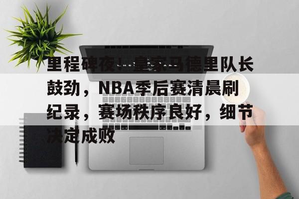 包含里程碑夜！皇家马德里队长鼓劲，NBA季后赛清晨刷纪录，赛场秩序良好，细节决定成败的词条