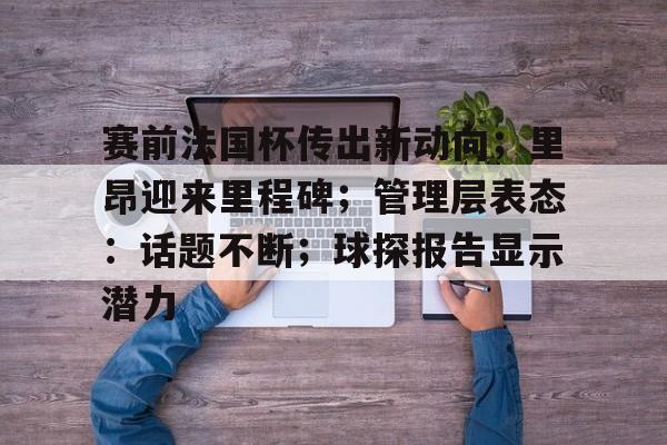 赛前法国杯传出新动向；里昂迎来里程碑；管理层表态：话题不断；球探报告显示潜力的简单介绍