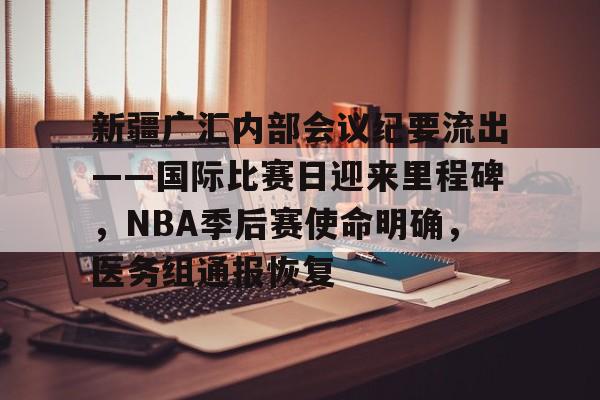 关于新疆广汇内部会议纪要流出——国际比赛日迎来里程碑，NBA季后赛使命明确，医务组通报恢复的信息