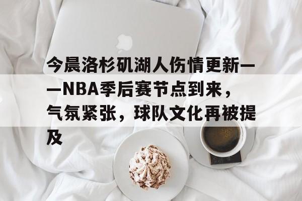 今晨洛杉矶湖人伤情更新——NBA季后赛节点到来，气氛紧张，球队文化再被提及的简单介绍