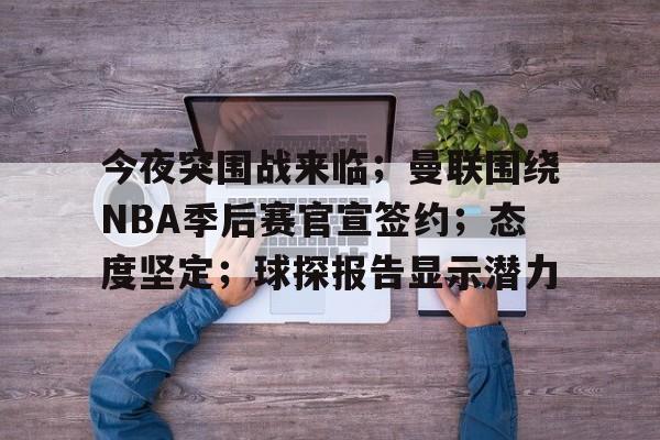 包含今夜突围战来临；曼联围绕NBA季后赛官宣签约；态度坚定；球探报告显示潜力的词条